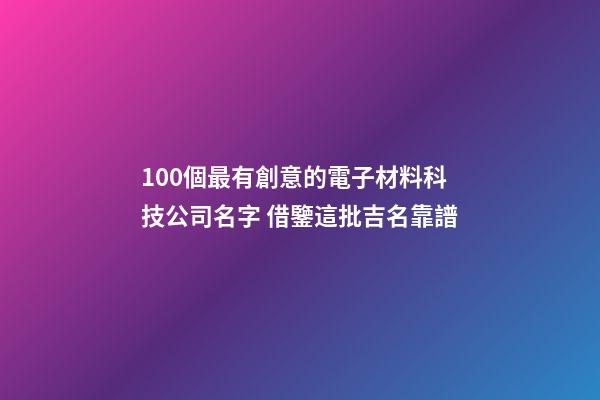 100個最有創意的電子材料科技公司名字 借鑒這批吉名靠譜-第1張-公司起名-玄機派